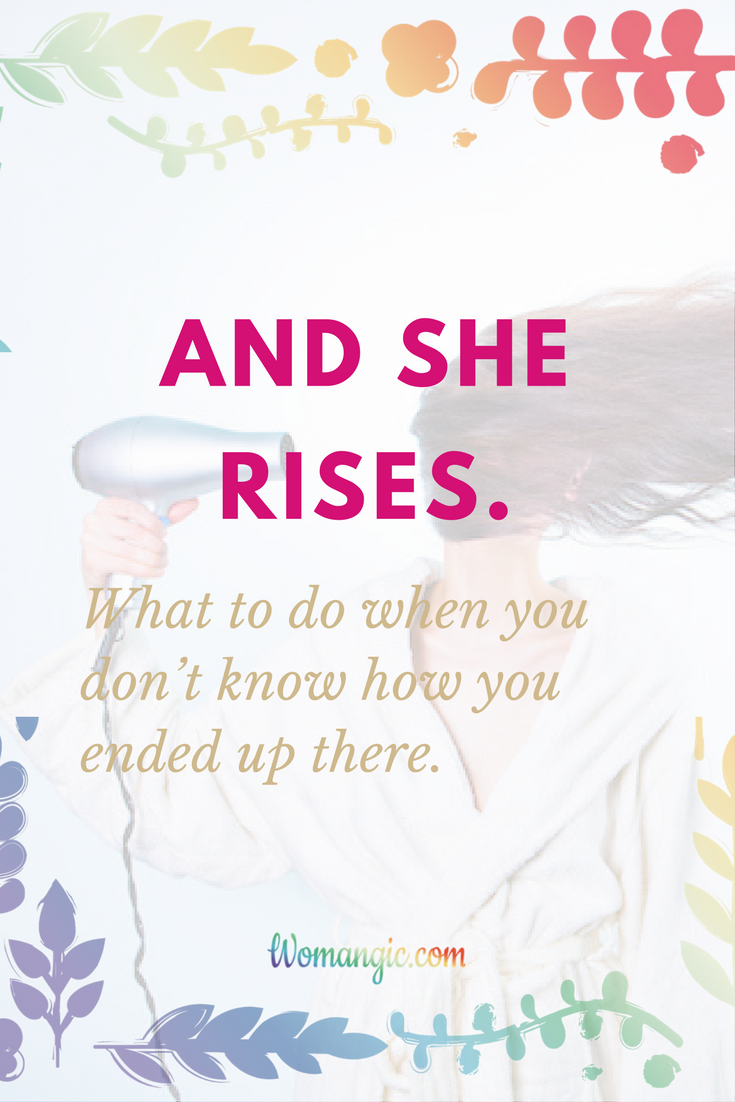 And she rises.  What to do when you don’t know how you ended up there. 